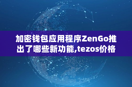 加密钱包应用程序ZenGo推出了哪些新功能,tezos价格
