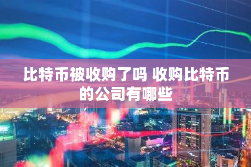 比特币被收购了吗 收购比特币的公司有哪些