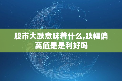股市大跌意味着什么,跌幅偏离值是是利好吗 股市大跌意味着什么,跌幅偏离值是是利好吗