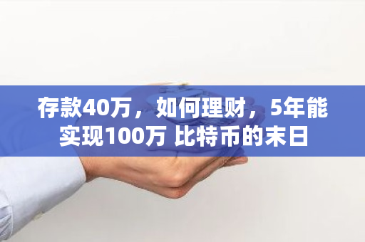 存款40万，如何理财，5年能实现100万 <a href=https://www.globetech.com.cn/news/299313.html target=_blank class=infotextkey>比特币</a>的末日