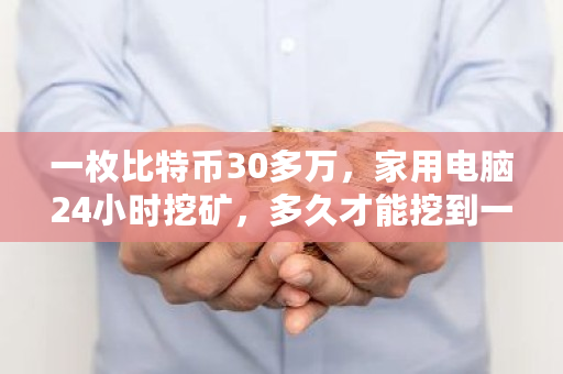 一枚比特币30多万，家用电脑24小时挖矿，多久才能挖到一枚 已经开采了多少比特币了