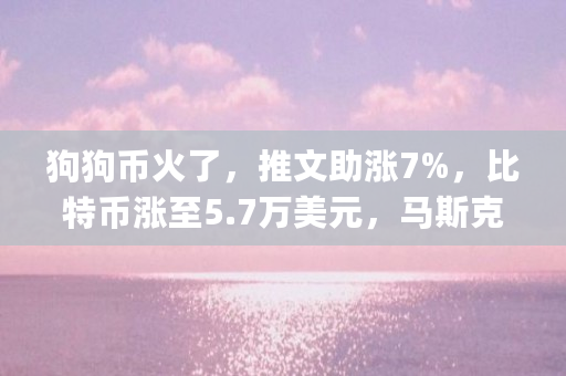 狗狗币火了，推文助涨7%，比特币涨至5.7万美元，马斯克已建仓？呼吁"大股东"抛售是为何（狗狗币为什么涨不上去,现在可以买吗）