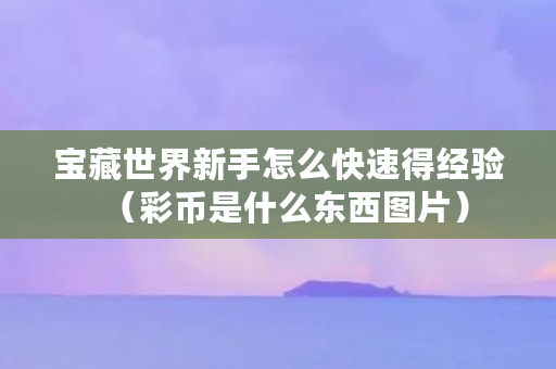 宝藏世界新手怎么快速得经验（彩币是什么东西图片）