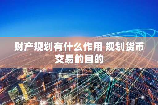 财产规划有什么作用 规划货币交易的目的