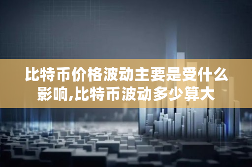 比特币价格波动主要是受什么影响,比特币波动多少算大 比特币价格波动主要是受什么影响,比特币波动多少算大