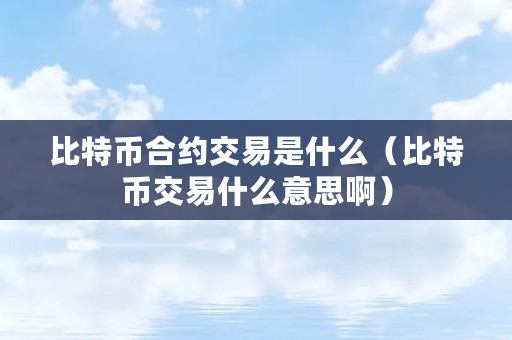 比特币合约交易是什么（比特币交易什么意思啊）