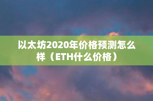 以太坊2020年价格预测怎么样（ETH什么价格）