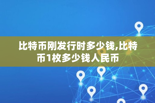 比特币刚发行时多少钱,比特币1枚多少钱人民币