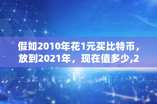 假如2010年花1元买比特币，放到2021年，现在值多少,2010比特币是免费领取的吗