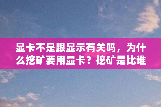 显卡不是跟显示有关吗，为什么挖矿要用显卡？挖矿是比谁处理图像快吗（为什么用显卡<a href=https://www.globetech.com.cn/news/299313.html target=_blank class=infotextkey>比特币</a>不能用）