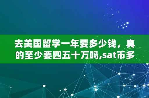 去美国留学一年要多少钱，真的至少要四五十万吗,sat币多少钱一个