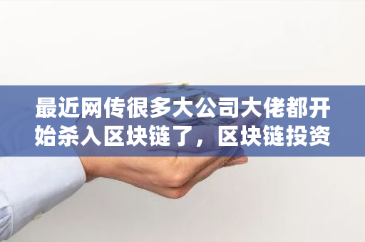 最近网传很多大公司大佬都开始杀入区块链了，区块链投资靠谱吗 siacoin交易平台