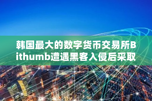 韩国**的数字货币交易所Bithumb遭遇黑客入侵后采取哪些应对措施 bitz交易所无法提币