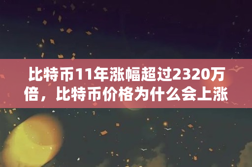 比特币11年涨幅超过2320万倍，比特币价格为什么会上涨（比特币什么上涨最快）