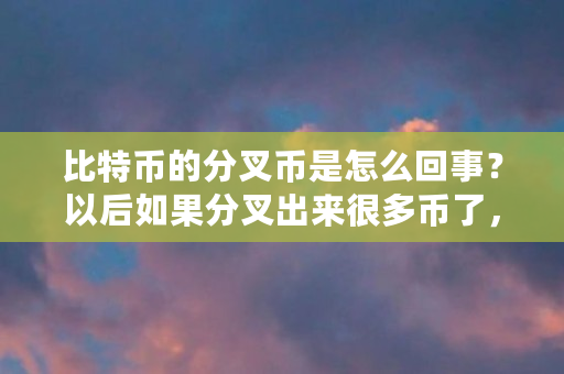 比特币的分叉币是怎么回事？以后如果分叉出来很多币了，怎么办（比特币分叉什么时候开始的）