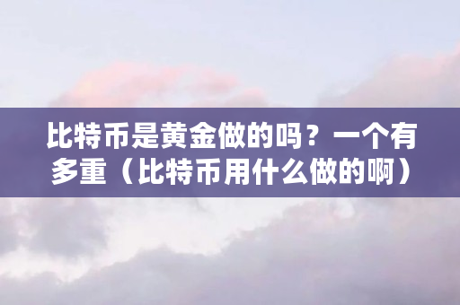 比特币是黄金做的吗？一个有多重（比特币用什么做的啊）