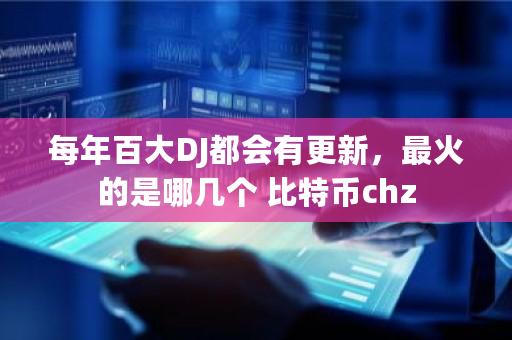 每年百大DJ都会有更新，最火的是哪几个 <a href=https://www.globetech.com.cn/news/299313.html target=_blank class=infotextkey>比特币</a>chz