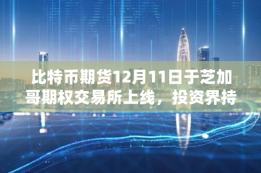 比特币期货12月11日于芝加哥期权交易所上线，投资界持什么看法 1.29比特币