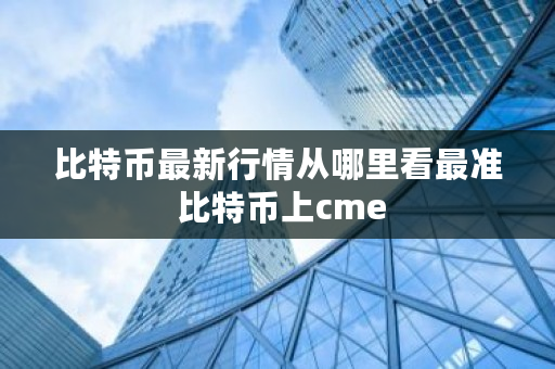 比特币**行情从哪里看最准 比特币上cme