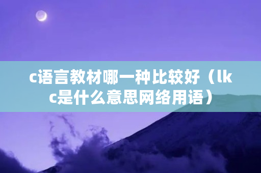 c语言教材哪一种比较好（lkc是什么意思网络用语）