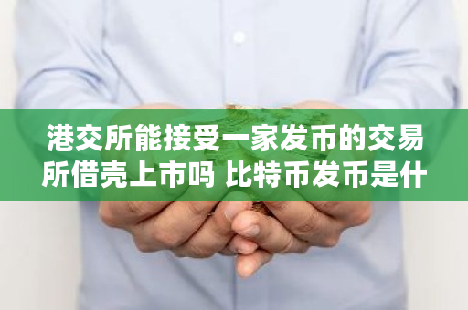 港交所能接受一家发币的交易所借壳上市吗 比特币发币是什么意思