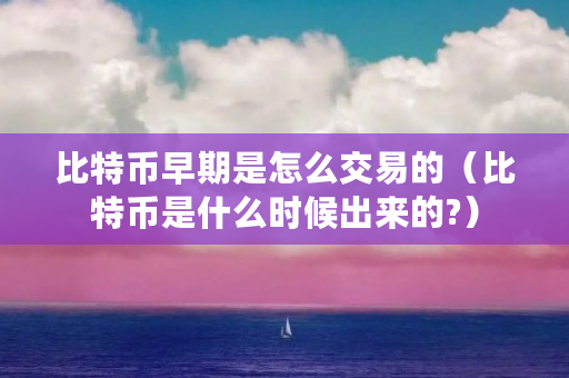 比特币早期是怎么交易的（比特币是什么时候出来的?）