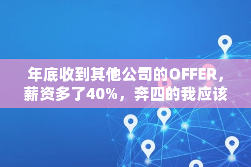 年底收到其他公司的OFFER，薪资多了40%，奔四的我应该跳槽吗,挖人涨幅多少算大