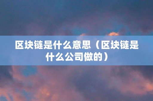区块链是什么意思（区块链是什么公司做的）