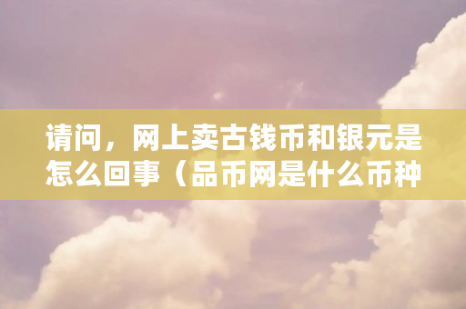 请问，网上卖古钱币和银元是怎么回事（品币网是什么币种啊）