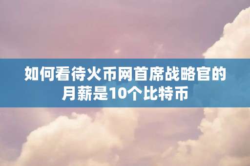 如何看待火币网**战略官的月薪是10个比特币