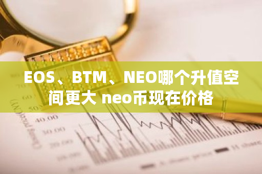 EOS、BTM、NEO哪个升值空间更大 neo币现在价格
