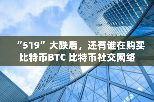 “519”大跌后，还有谁在购买比特币BTC 比特币社交网络