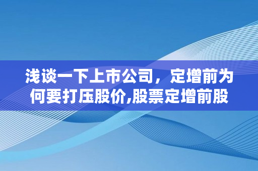 浅谈一下上市公司,定增前为何要**股价,股票定增前股价为何大跌呢 浅谈一下上市公司,定增前为何要**股价,股票定增前股价为何大跌呢