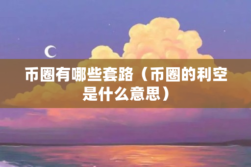 币圈有哪些套路（币圈的利空是什么意思）