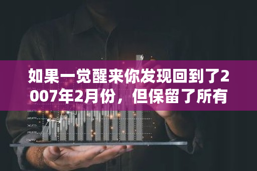 如果一觉醒来你发现回到了2007年2月份，但保留了所有的记忆，你会靠什么行业，或者什么手段赚钱 比特币2007年价格多少一个
