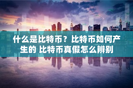 什么是比特币？比特币如何产生的 比特币真假怎么辨别
