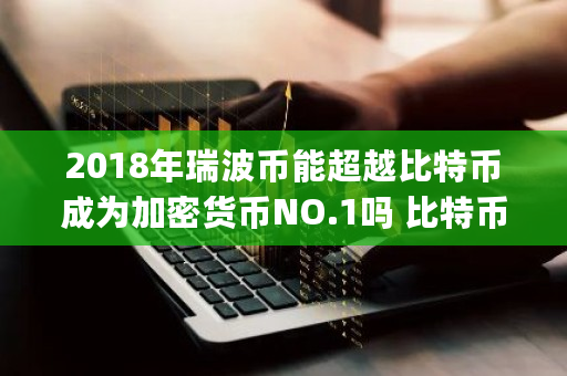 2018年瑞波币能超越比特币成为加密货币NO.1吗 比特币prs