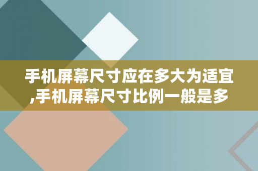 手机屏幕尺寸应在多大为适宜,手机屏幕尺寸比例一般是多少 手机屏幕尺寸应在多大为适宜,手机屏幕尺寸比例一般是多少