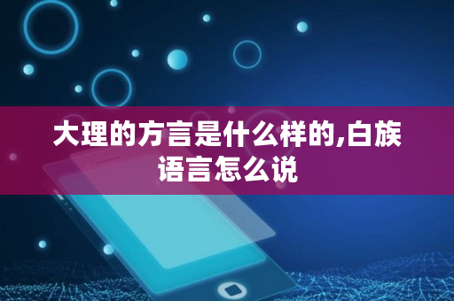大理的方言是什么样的,白族语言怎么说