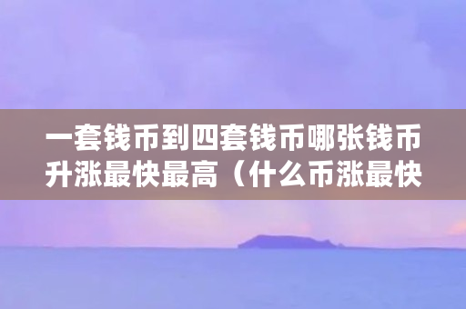 一套钱币到四套钱币哪张钱币升涨最快**（什么币涨最快最值钱）