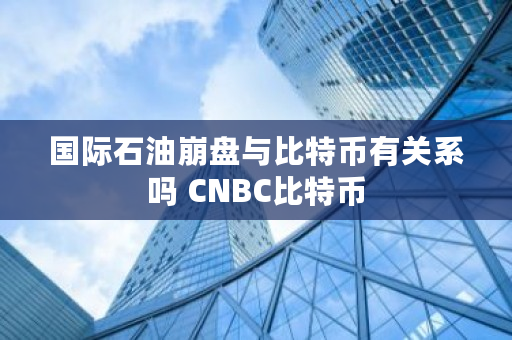 **石油崩盘与比特币有关系吗 CNBC比特币