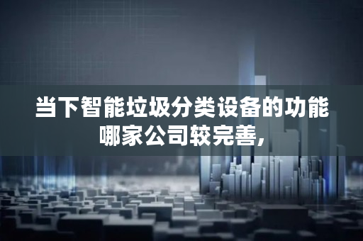 当下智能垃圾分类设备的功能哪家公司较完善,