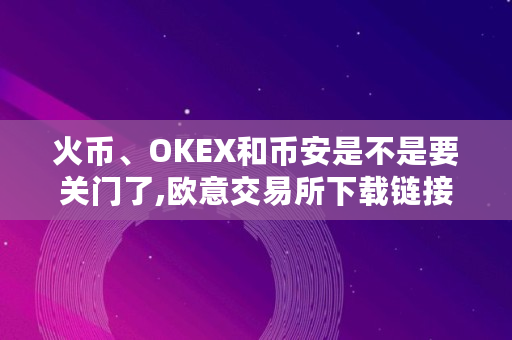 火币、OKEX和币安是不是要关门了,<a href=https://www.globetech.com.cn/news/299177.html target=_blank class=infotextkey>欧意</a><a href=https://www.globetech.com.cn/news/299028.html target=_blank class=infotextkey>交易所</a>下载链接