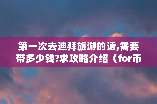 **次去迪拜旅游的话,需要带多少钱?求攻略介绍（for币是什么）