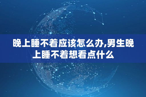 晚上睡不着应该怎么办,男生晚上睡不着想看点什么