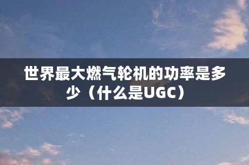 世界**燃气轮机的功率是多少（什么是UGC）