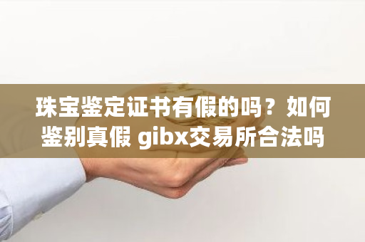 珠宝鉴定证书有假的吗？如何鉴别真假 gibx<a href=https://www.globetech.com.cn/news/299028.html target=_blank class=infotextkey>交易所</a>合法吗