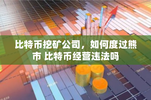 比特币挖矿公司，如何度过熊市 比特币经营违法吗