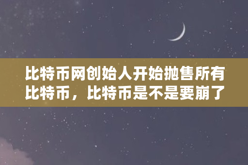 比特币网创始人开始抛售所有比特币，比特币是不是要崩了（bito币）