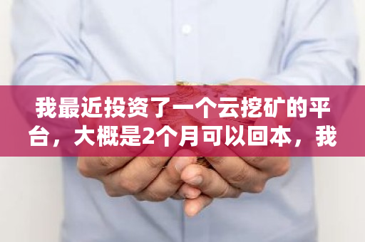 我最近投资了一个云挖矿的平台，大概是2个月可以回本，我投一万，半个月可以回2000左右，这是不是骗人 存储挖矿大概多少钱一个